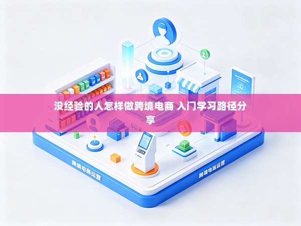 没经验的人怎样做跨境电商 入门学习路径分享