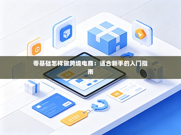 零基础怎样做跨境电商:适合新手的入门指南