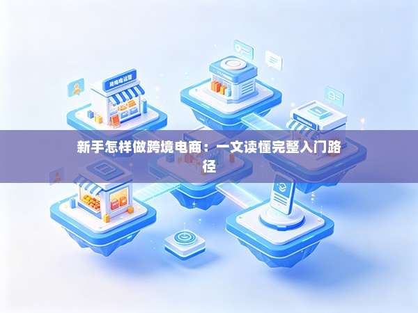 新手怎样做跨境电商:一文读懂完整入门路径