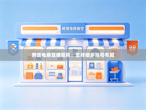 跨境电商直播矩阵:怎样做多账号布局